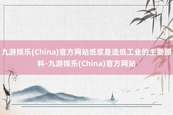 九游娱乐(China)官方网站纸浆是造纸工业的主要原料-九游娱乐(China)官方网站