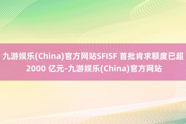 九游娱乐(China)官方网站SFISF 首批肯求额度已超 2000 亿元-九游娱乐(China)官方网站