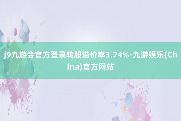 j9九游会官方登录转股溢价率3.74%-九游娱乐(China)官方网站