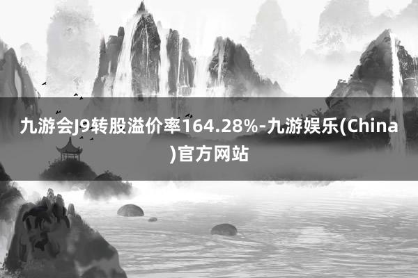 九游会J9转股溢价率164.28%-九游娱乐(China)官方网站