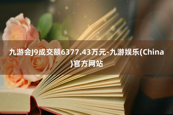 九游会J9成交额6377.43万元-九游娱乐(China)官方网站