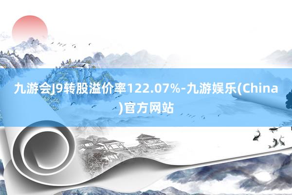 九游会J9转股溢价率122.07%-九游娱乐(China)官方网站