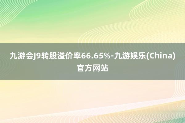 九游会J9转股溢价率66.65%-九游娱乐(China)官方网站