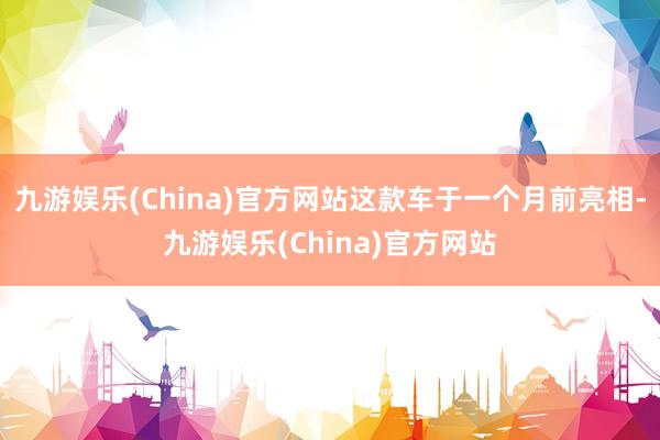 九游娱乐(China)官方网站这款车于一个月前亮相-九游娱乐(China)官方网站