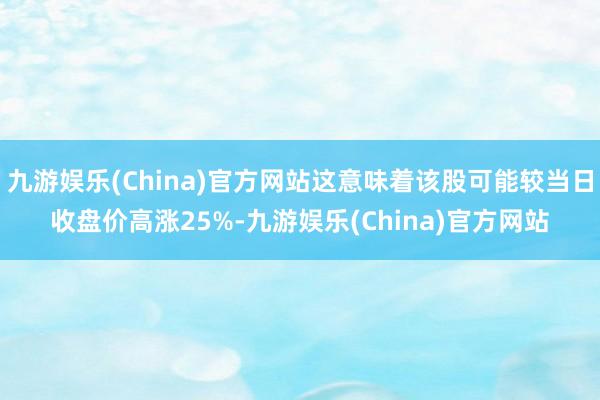 九游娱乐(China)官方网站这意味着该股可能较当日收盘价高涨25%-九游娱乐(China)官方网站