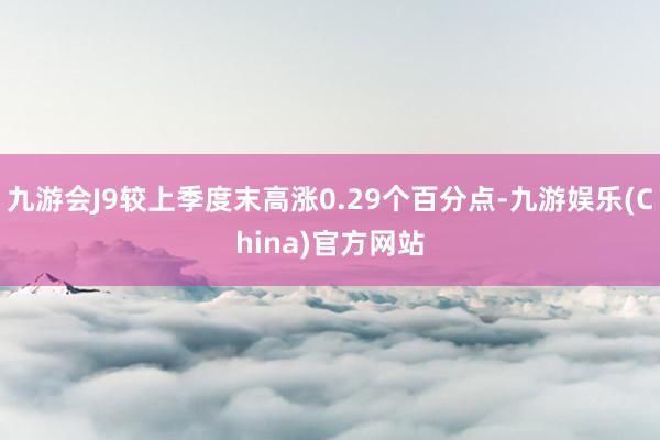 九游会J9较上季度末高涨0.29个百分点-九游娱乐(China)官方网站