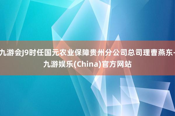 九游会J9时任国元农业保障贵州分公司总司理曹燕东-九游娱乐(China)官方网站