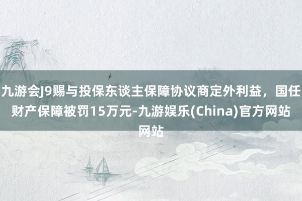 九游会J9赐与投保东谈主保障协议商定外利益，国任财产保障被罚15万元-九游娱乐(China)官方网站