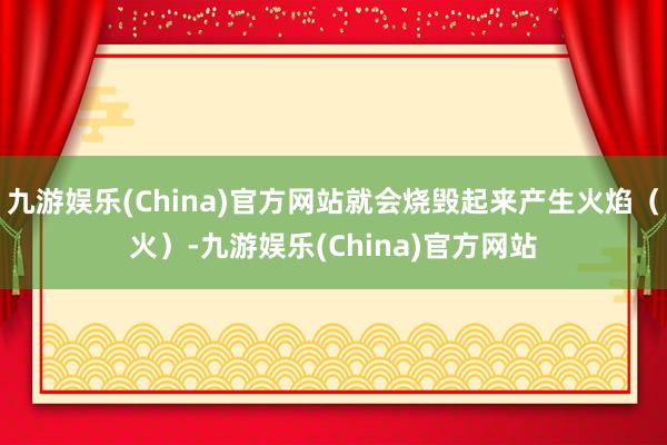 九游娱乐(China)官方网站就会烧毁起来产生火焰（火）-九游娱乐(China)官方网站