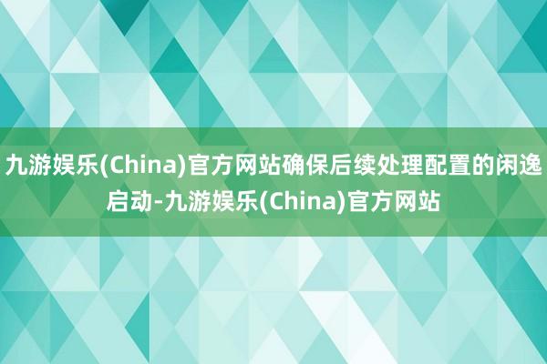 九游娱乐(China)官方网站确保后续处理配置的闲逸启动-九游娱乐(China)官方网站