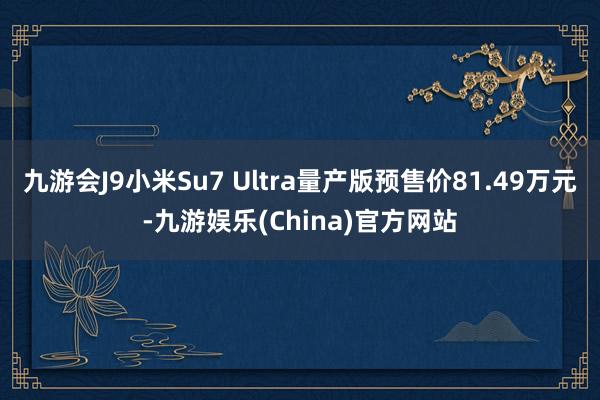 九游会J9小米Su7 Ultra量产版预售价81.49万元-九游娱乐(China)官方网站