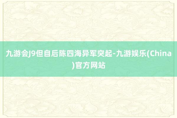 九游会J9但自后陈四海异军突起-九游娱乐(China)官方网站