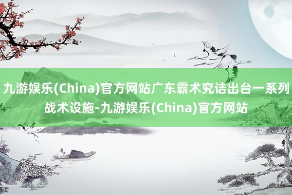 九游娱乐(China)官方网站广东霸术究诘出台一系列战术设施-九游娱乐(China)官方网站