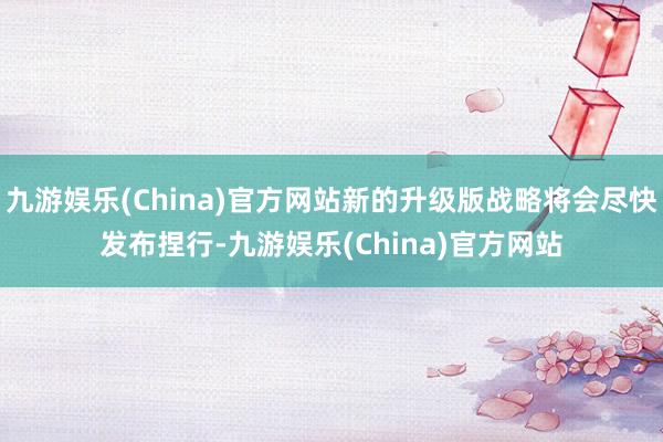 九游娱乐(China)官方网站新的升级版战略将会尽快发布捏行-九游娱乐(China)官方网站