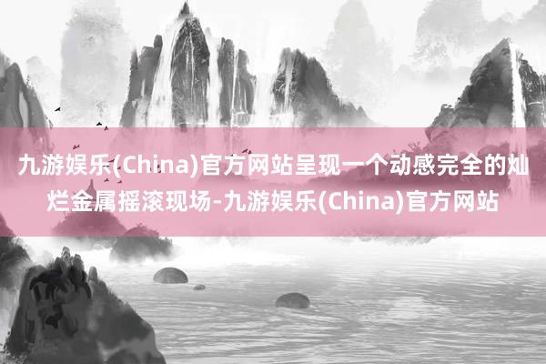 九游娱乐(China)官方网站呈现一个动感完全的灿烂金属摇滚现场-九游娱乐(China)官方网站