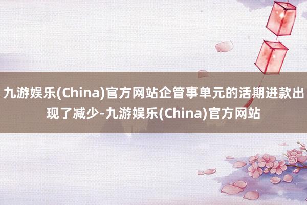 九游娱乐(China)官方网站企管事单元的活期进款出现了减少-九游娱乐(China)官方网站