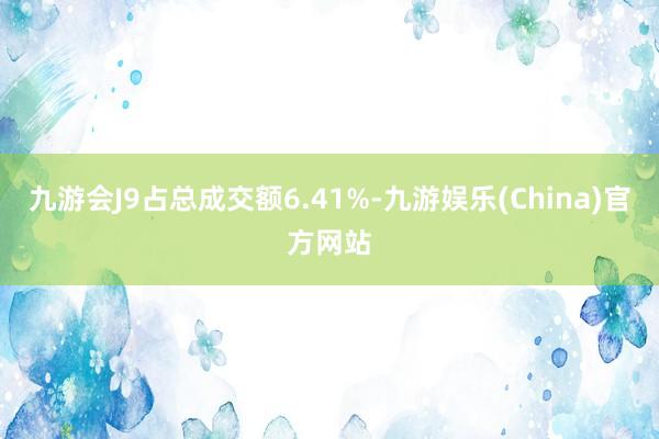 九游会J9占总成交额6.41%-九游娱乐(China)官方网站