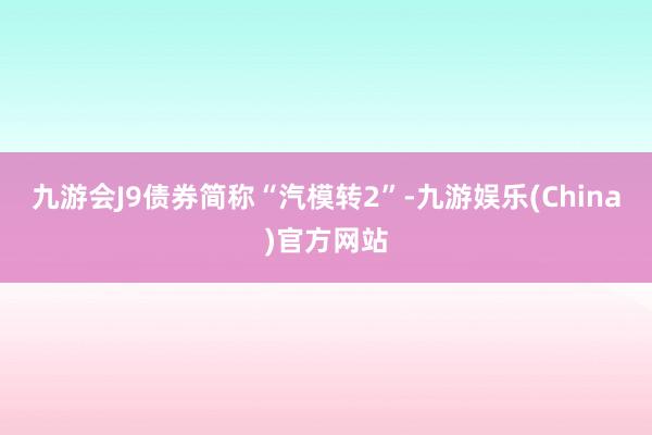 九游会J9债券简称“汽模转2”-九游娱乐(China)官方网站