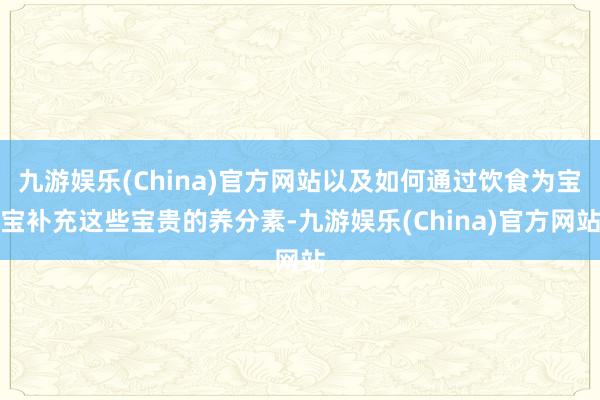 九游娱乐(China)官方网站以及如何通过饮食为宝宝补充这些宝贵的养分素-九游娱乐(China)官方网站