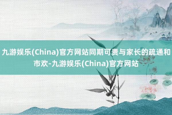 九游娱乐(China)官方网站同期可贵与家长的疏通和市欢-九游娱乐(China)官方网站