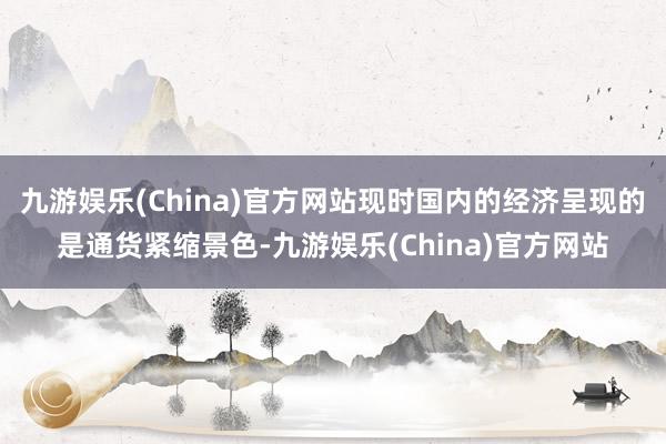 九游娱乐(China)官方网站现时国内的经济呈现的是通货紧缩景色-九游娱乐(China)官方网站