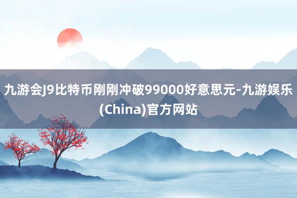 九游会J9比特币刚刚冲破99000好意思元-九游娱乐(China)官方网站