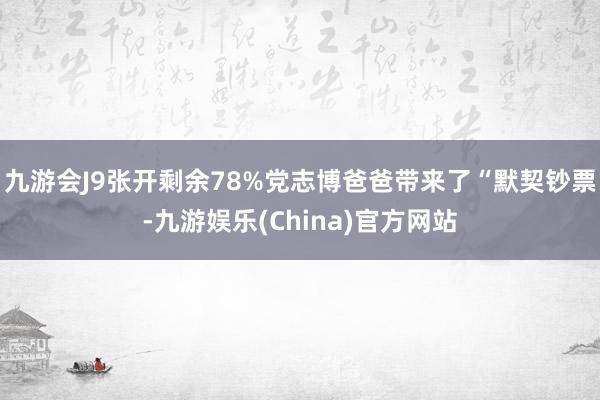 九游会J9张开剩余78%党志博爸爸带来了“默契钞票-九游娱乐(China)官方网站