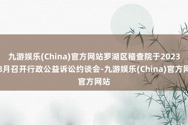 九游娱乐(China)官方网站罗湖区稽查院于2023年8月召开行政公益诉讼约谈会-九游娱乐(China)官方网站