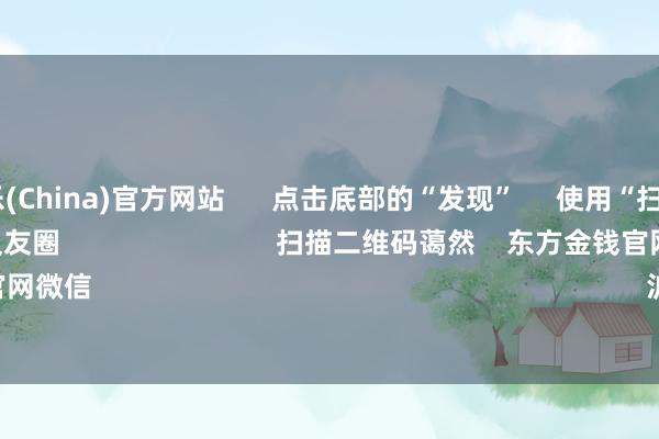 九游娱乐(China)官方网站      点击底部的“发现”     使用“扫一扫”     即可将网页共享至一又友圈                            扫描二维码蔼然    东方金钱官网微信                                                                        沪股通             深股通   