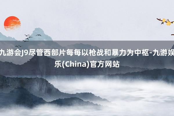 九游会J9尽管西部片每每以枪战和暴力为中枢-九游娱乐(China)官方网站