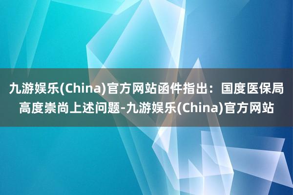 九游娱乐(China)官方网站函件指出：国度医保局高度崇尚上述问题-九游娱乐(China)官方网站