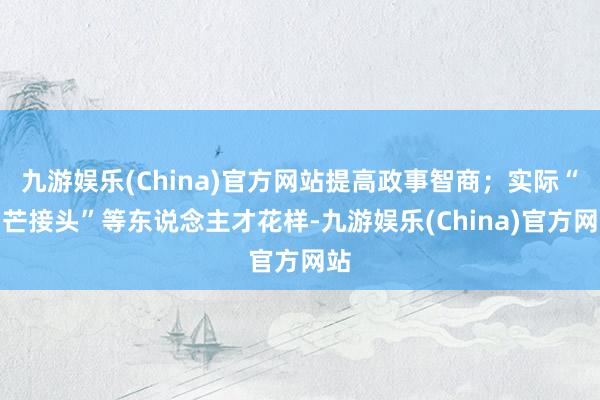 九游娱乐(China)官方网站提高政事智商；实际“星芒接头”等东说念主才花样-九游娱乐(China)官方网站