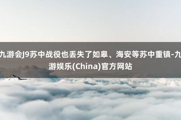 九游会J9苏中战役也丢失了如皋、海安等苏中重镇-九游娱乐(China)官方网站