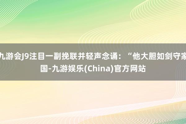 九游会J9注目一副挽联并轻声念诵：“他大胆如剑守家国-九游娱乐(China)官方网站