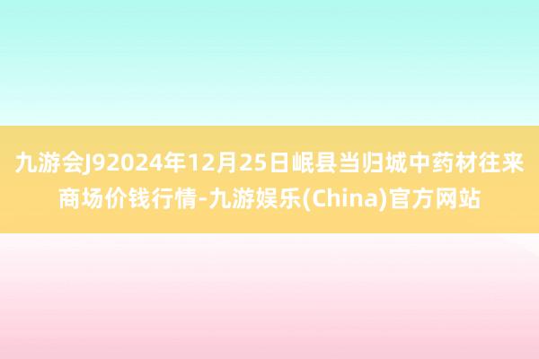 九游会J92024年12月25日岷县当归城中药材往来商场价钱行情-九游娱乐(China)官方网站