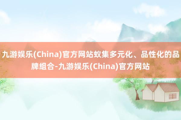 九游娱乐(China)官方网站蚁集多元化、品性化的品牌组合-九游娱乐(China)官方网站