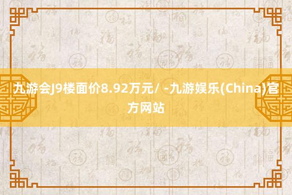 九游会J9楼面价8.92万元/ -九游娱乐(China)官方网站