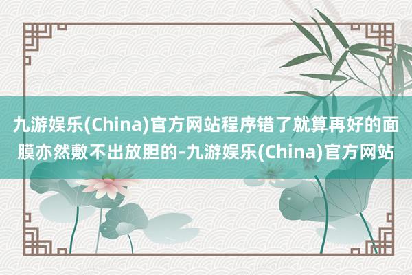 九游娱乐(China)官方网站程序错了就算再好的面膜亦然敷不出放胆的-九游娱乐(China)官方网站