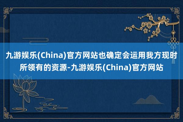 九游娱乐(China)官方网站也确定会运用我方现时所领有的资源-九游娱乐(China)官方网站