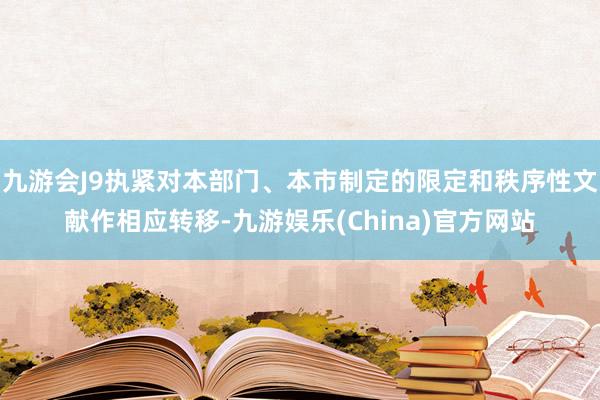 九游会J9执紧对本部门、本市制定的限定和秩序性文献作相应转移-九游娱乐(China)官方网站