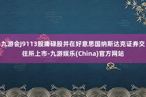 九游会J9113股庸碌股并在好意思国纳斯达克证券交往所上市-九游娱乐(China)官方网站