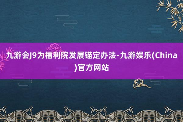 九游会J9为福利院发展锚定办法-九游娱乐(China)官方网站