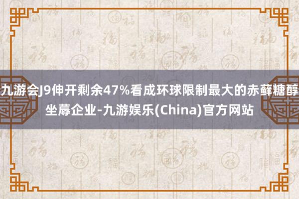 九游会J9伸开剩余47%看成环球限制最大的赤藓糖醇坐蓐企业-九游娱乐(China)官方网站