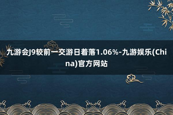 九游会J9较前一交游日着落1.06%-九游娱乐(China)官方网站