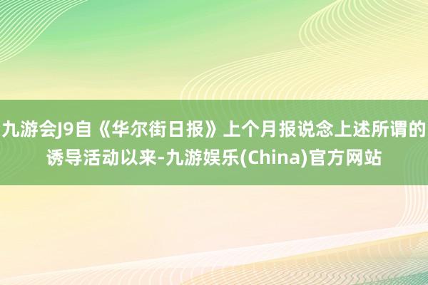 九游会J9自《华尔街日报》上个月报说念上述所谓的诱导活动以来-九游娱乐(China)官方网站