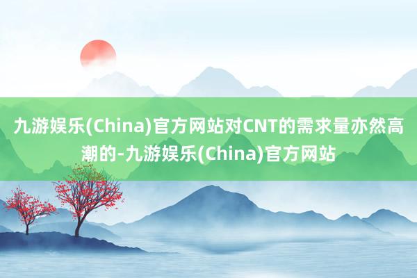 九游娱乐(China)官方网站对CNT的需求量亦然高潮的-九游娱乐(China)官方网站